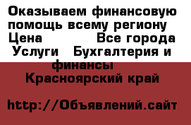 Оказываем финансовую помощь всему региону › Цена ­ 1 111 - Все города Услуги » Бухгалтерия и финансы   . Красноярский край